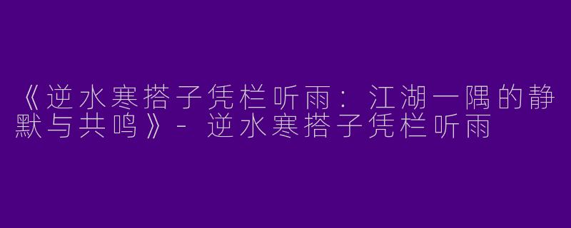 《逆水寒搭子凭栏听雨：江湖一隅的静默与共鸣》-逆水寒搭子凭栏听雨