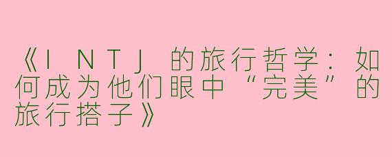 《INTJ的旅行哲学：如何成为他们眼中“完美”的旅行搭子》