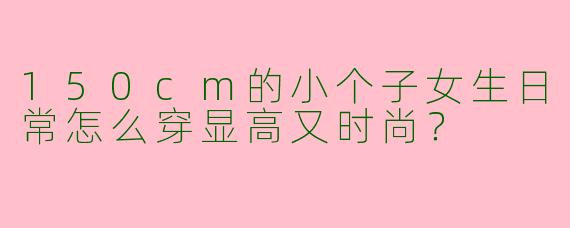 150cm的小个子女生日常怎么穿显高又时尚?