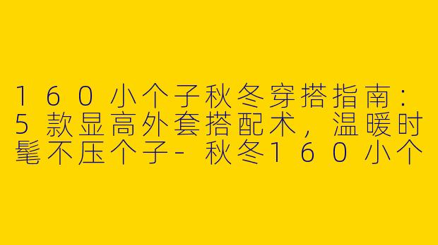 160小个子秋冬穿搭指南：5款显高外套搭配术，温暖时髦不压个子-秋冬160小个子穿搭外套