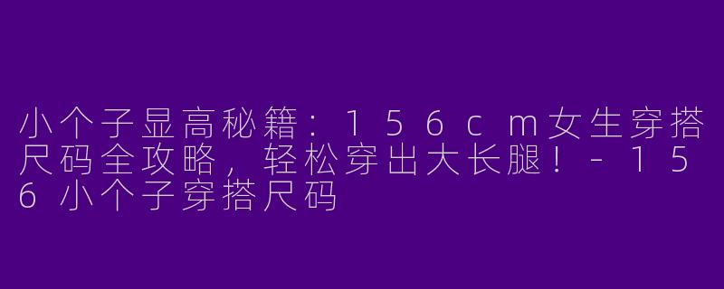 小个子显高秘籍：156cm女生穿搭尺码全攻略，轻松穿出大长腿！-156小个子穿搭尺码