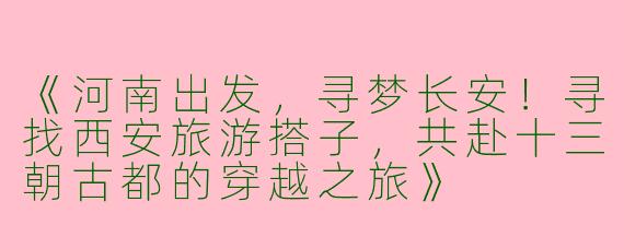 《河南出发，寻梦长安！寻找西安旅游搭子，共赴十三朝古都的穿越之旅》