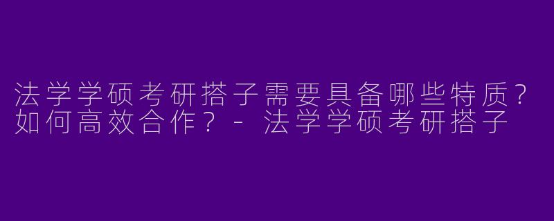 法学学硕考研搭子需要具备哪些特质？如何高效合作？-法学学硕考研搭子