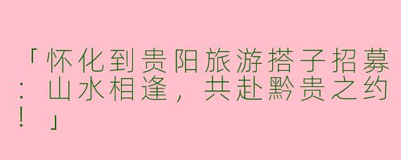 「怀化到贵阳旅游搭子招募：山水相逢，共赴黔贵之约！」
