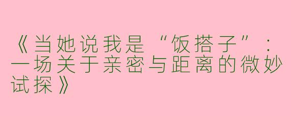 《当她说我是“饭搭子”：一场关于亲密与距离的微妙试探》