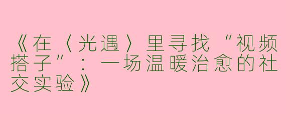 《在〈光遇〉里寻找“视频搭子”：一场温暖治愈的社交实验》
