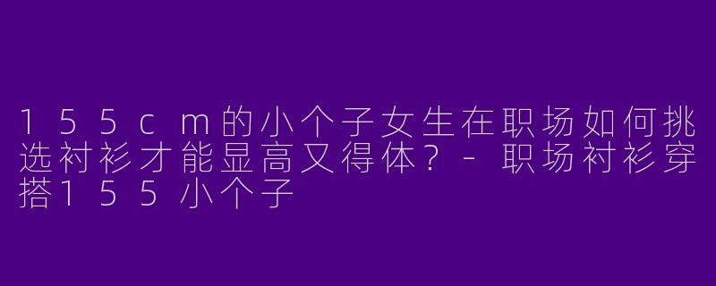 155cm的小个子女生在职场如何挑选衬衫才能显高又得体？