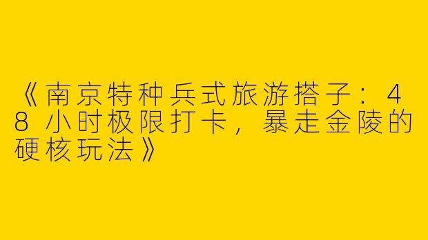 《南京特种兵式旅游搭子:48小时极限打卡,暴走金陵的硬核玩法》