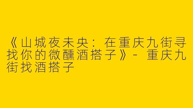 《山城夜未央：在重庆九街寻找你的微醺酒搭子》-重庆九街找酒搭子