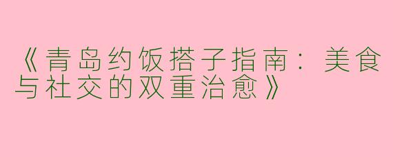 《青岛约饭搭子指南：美食与社交的双重治愈》