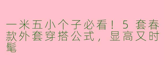 一米五小个子必看！5套春款外套穿搭公式，显高又时髦