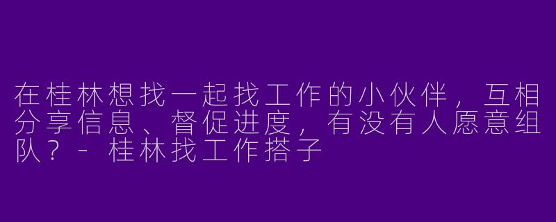 在桂林想找一起找工作的小伙伴，互相分享信息、督促进度，有没有人愿意组队？-桂林找工作搭子