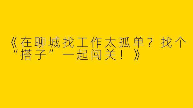 《在聊城找工作太孤单？找个“搭子”一起闯关！》