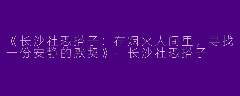 《长沙社恐搭子：在烟火人间里，寻找一份安静的默契》