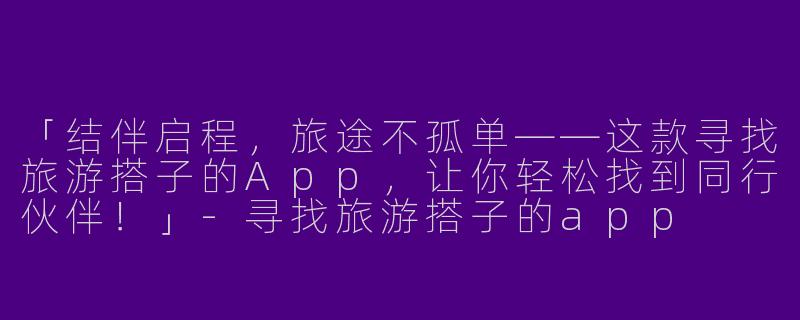 「结伴启程，旅途不孤单——这款寻找旅游搭子的App，让你轻松找到同行伙伴！」-寻找旅游搭子的app