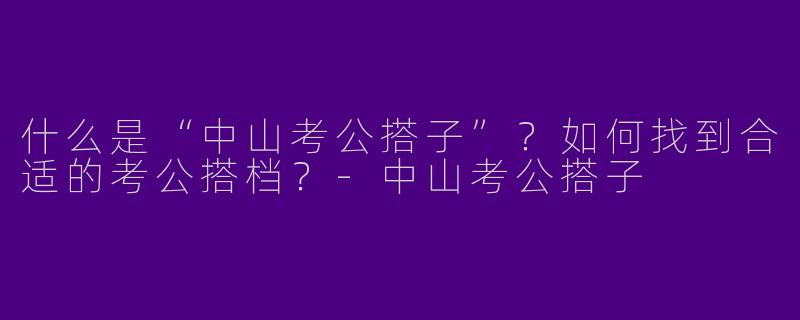 什么是“中山考公搭子”？如何找到合适的考公搭档？-中山考公搭子