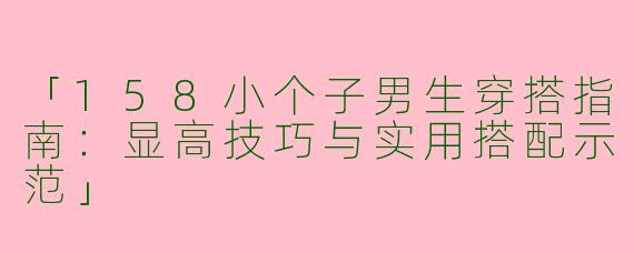 「158小个子男生穿搭指南：显高技巧与实用搭配示范」