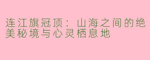 连江旗冠顶：山海之间的绝美秘境与心灵栖息地