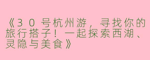 《30号杭州游，寻找你的旅行搭子！一起探索西湖、灵隐与美食》