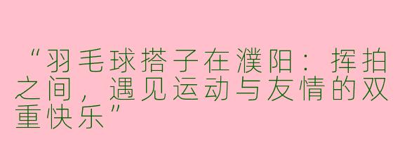 “羽毛球搭子在濮阳：挥拍之间，遇见运动与友情的双重快乐”