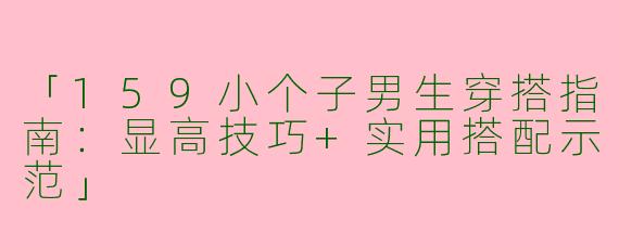 「159小个子男生穿搭指南：显高技巧+实用搭配示范」