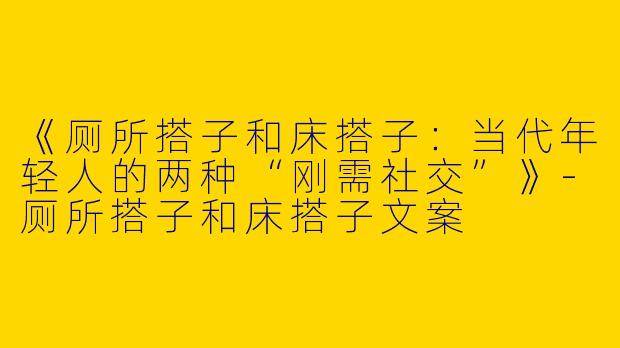 《厕所搭子和床搭子：当代年轻人的两种“刚需社交”》-厕所搭子和床搭子文案