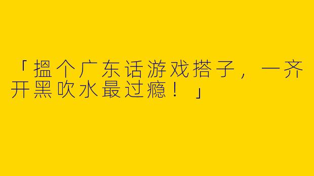 「搵个广东话游戏搭子，一齐开黑吹水最过瘾！」