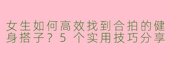 女生如何高效找到合拍的健身搭子？5个实用技巧分享