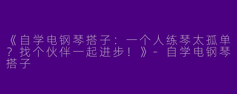《自学电钢琴搭子：一个人练琴太孤单？找个伙伴一起进步！》-自学电钢琴搭子