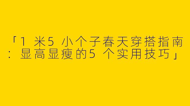 「1米5小个子春天穿搭指南：显高显瘦的5个实用技巧」