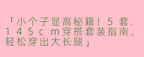 「小个子显高秘籍！5套.145cm穿搭套装指南，轻松穿出大长腿」