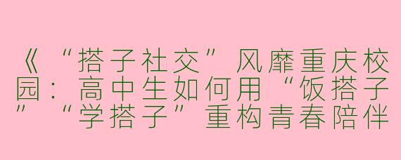《“搭子社交”风靡重庆校园：高中生如何用“饭搭子”“学搭子”重构青春陪伴》