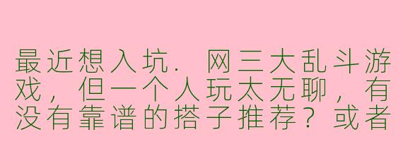 最近想入坑.网三大乱斗游戏，但一个人玩太无聊，有没有靠谱的搭子推荐？或者找队友要注意啥？