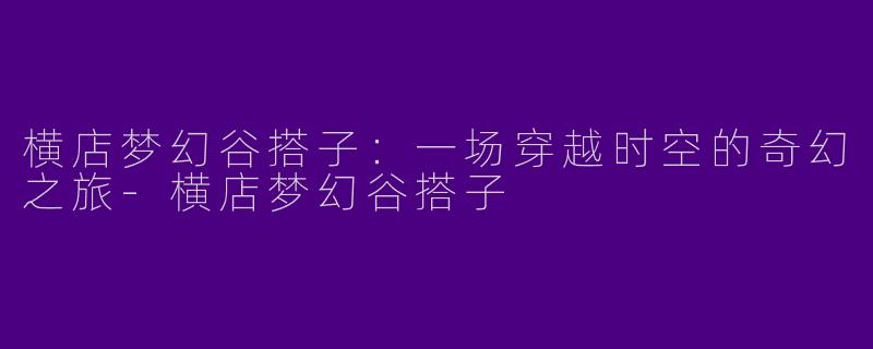横店梦幻谷搭子：一场穿越时空的奇幻之旅-横店梦幻谷搭子