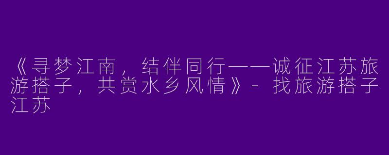《寻梦江南，结伴同行——诚征江苏旅游搭子，共赏水乡风情》-找旅游搭子江苏
