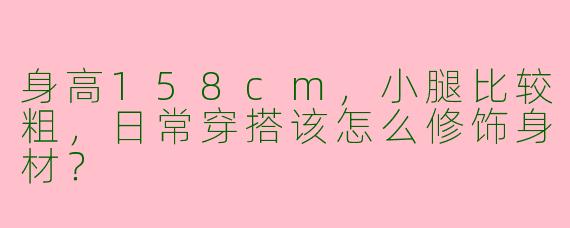 身高158cm，小腿比较粗，日常穿搭该怎么修饰身材？