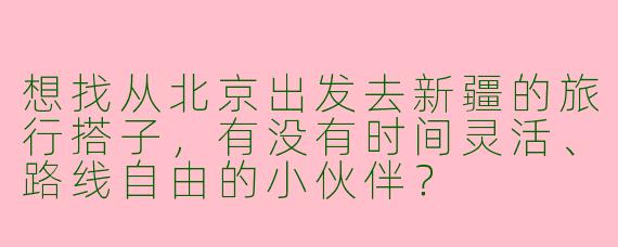 想找从北京出发去新疆的旅行搭子，有没有时间灵活、路线自由的小伙伴？
