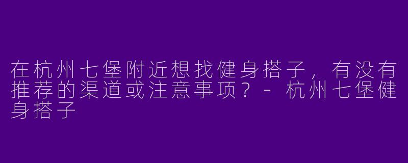 在杭州七堡附近想找健身搭子，有没有推荐的渠道或注意事项？-杭州七堡健身搭子