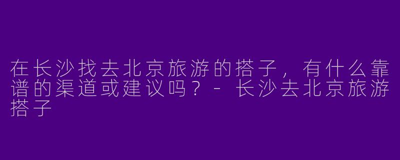 在长沙找去北京旅游的搭子，有什么靠谱的渠道或建议吗？