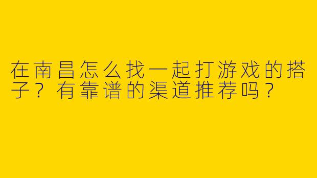 在南昌怎么找一起打游戏的搭子？有靠谱的渠道推荐吗？