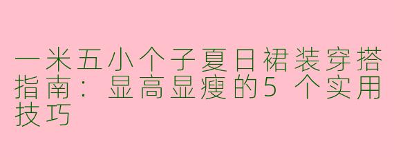 一米五小个子夏日裙装穿搭指南：显高显瘦的5个实用技巧