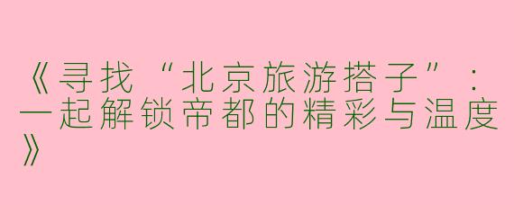 《寻找“北京旅游搭子”：一起解锁帝都的精彩与温度》