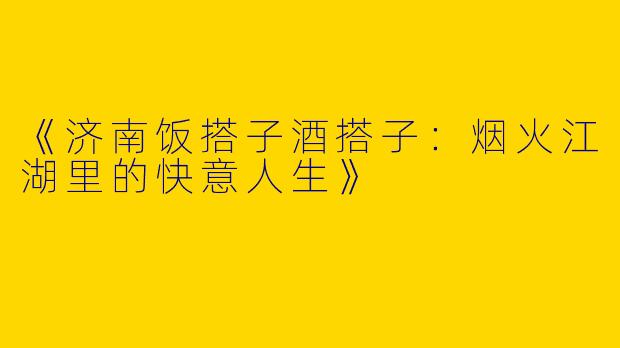 《济南饭搭子酒搭子：烟火江湖里的快意人生》