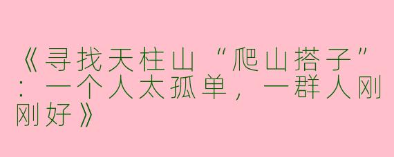 《寻找天柱山“爬山搭子”：一个人太孤单，一群人刚刚好》