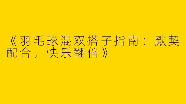 《羽毛球混双搭子指南：默契配合，快乐翻倍》