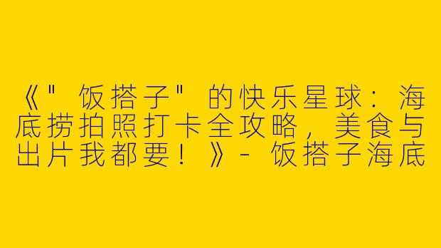 《"饭搭子"的快乐星球：海底捞拍照打卡全攻略，美食与出片我都要！》