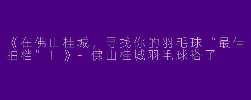 《在佛山桂城，寻找你的羽毛球“最佳拍档”！》-佛山桂城羽毛球搭子
