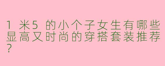 1米5的小个子女生有哪些显高又时尚的穿搭套装推荐？