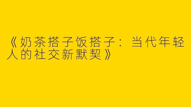 《奶茶搭子饭搭子：当代年轻人的社交新默契》
