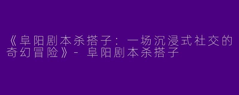 《阜阳剧本杀搭子：一场沉浸式社交的奇幻冒险》-阜阳剧本杀搭子